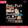 Funny Baseball PNG - Born to Play Forced to Work Design
