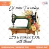 Funny Sewer Sewing Lover PNG, Of Course I'm Working It's A Power Tool With Thread PNG
