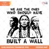 Native American PNG, We Are The Ones Who Should Have Built A Wall Black